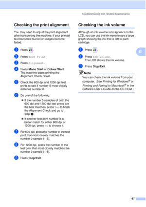 Page 179Troubleshooting and Routine Maintenance167
B
Checking the print alignmentB
You may need to adjust the print alignment 
after transporting the machine, if your printed 
text becomes blurred or images become 
faded.
aPress .
bPress Test Print .
cPress Alignment.
dPress Mono Start or  Colour Start.
The machine starts printing the 
Alignment Check Sheet.
eCheck the 600 dpi and 1200 dpi test 
prints to see if number 5 most closely 
matches number 0. 
fDo one of the following:
„ If the number 5 samples of both...