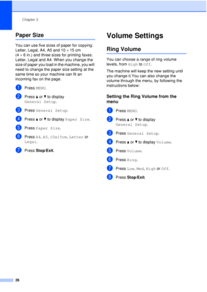 Page 38Chapter 3
26
Paper Size3
You can use five sizes of paper for copying: 
Letter, Legal, A4, A5 and 10 ×15 cm 
(4 ×6 in.) and three sizes for printing faxes: 
Letter, Legal and A4. When you change the 
size of paper you load in the machine, you will 
need to change the paper size setting at the 
same time so your machine can fit an 
incoming fax on the page.
aPress  MENU.
bPress aor b to display 
General Setup .
cPress General Setup .
dPress aor b to display  Paper Size .
ePress Paper Size .
fPress A4, A5,...