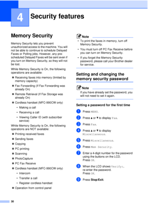 Page 4230
4
Memory Security4
Memory Security lets you prevent 
unauthorized access to the machine. You will 
not be able to continue to schedule Delayed 
Faxes or Polling jobs. However, any pre-
scheduled Delayed Faxes will be sent even if 
you turn on Memory Security, so they will not 
be lost.
While Memory Security is On, the following 
operations are available:„ Receiving faxes into memory (limited by 
memory capacity)
„ Fax Forwarding (If Fax Forwarding was 
already On) 
„ Remote Retrieval (If Fax Storage...