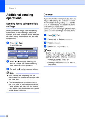 Page 50Chapter 5
38
Additional sending 
operations
5
Sending faxes using multiple 
settings5
When you send a fax you can choose any 
combination of these settings: resolution, 
contrast, scan size, overseas mode, delayed 
fax timer, polling transmission and real time 
transmission.
aPress (Fax ).
The LCD shows:
 
bPress  dor c to display a setting you 
want to change and press the setting, 
then press the option you want.
cGo back to  b to change more settings.
Note
• Most settings are temporary and the...