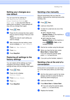 Page 53Sending a Fax41
5
Setting your changes as a 
new default5
You can save the fax settings for 
Fax Resolution
, Contrast, 
Glass ScanSize , Preview and 
Real Time TX  you use most often by 
setting them as default. These settings will 
stay until you change them again.
aPress (Fax ).
bPress dor c to choose the menu option 
that you want to change. Press your new 
option.
Repeat this step for each setting you 
want to change.
cAfter changing the last setting, press 
d or c to display  Set New Default ....