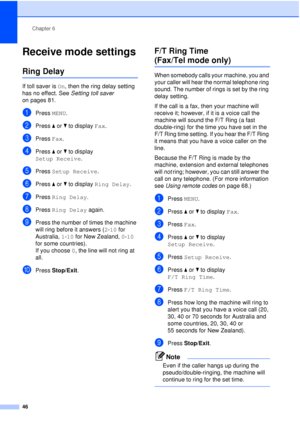 Page 58Chapter 6
46
Receive mode settings6
Ring Delay6
If toll saver is  On, then the ring delay setting 
has no effect. See  Setting toll saver 
on pages 81.
aPress  MENU.
bPress aor b to display  Fax.
cPress Fax.
dPress aor b to display 
Setup Receive .
ePress Setup Receive .
fPress aor b to display  Ring Delay .
gPress Ring Delay .
hPress Ring Delay  again.
iPress the number of times the machine 
will ring before it answers ( 2-10 for 
Australia,  1-10 for New Zealand,  0-10 
for some countries).
If you...