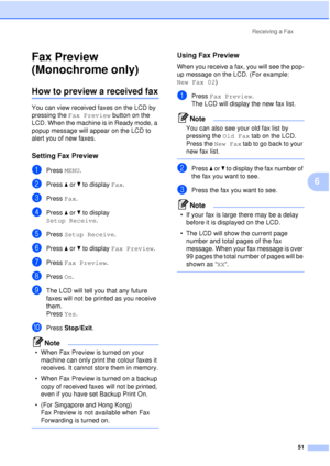 Page 63Receiving a Fax51
6
Fax Preview 
(Monochrome only)
6
How to preview a received fax6
You can view received faxes on the LCD by 
pressing the Fax Preview  button on the 
LCD. When the machine is in Ready mode, a 
popup message will appear on the LCD to 
alert you of new faxes.
Setting Fax Preview6
aPress  MENU.
bPress aor b to display  Fax.
cPress Fax.
dPress aor b to display 
Setup Receive .
ePress Setup Receive .
fPress aor b to display  Fax Preview .
gPress Fax Preview .
hPress On.
iThe LCD will tell...