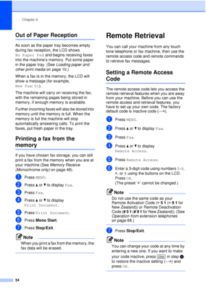 Page 66Chapter 6
54
Out of Paper Reception6
As soon as the paper tray becomes empty 
during fax reception, the LCD shows 
No Paper Fed  and begins receiving faxes 
into the machine’s memory. Put some paper 
in the paper tray. (See  Loading paper and 
other print media  on page 10.)
When a fax is in the memory, the LCD will 
show a message (for example, 
New Fax: 01).
The machine will carry on receiving the fax, 
with the remaining pages being stored in 
memory, if enough memory is available.
Further incoming...