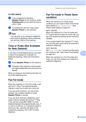 Page 71Telephone and External devices59
7
For MFC-990CW7
aIf you answered by pressing 
Speaker Phone on the machine, press 
Hold/Intercom  on the machine to put a 
call on Hold.
bTo release the call from Hold, press 
Speaker Phone  on the machine.
Note
You can pick up an extension telephone 
and continue speaking without releasing 
the call from Hold on the machine.
 
Tone or Pulse (Not Available 
for New Zealand)7
If you have a Pulse dialling service, but need 
to send Tone signals (for example, for 
telephone...