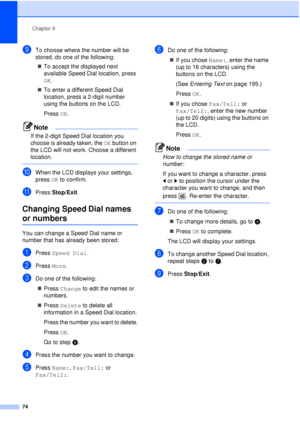 Page 86Chapter 8
74
iTo choose where the number will be 
stored, do one of the following: „ To accept the displayed next 
available Speed Dial location, press 
OK.
„ To enter a different Speed Dial 
location, press a 2-digit number 
using the buttons on the LCD.
Press  OK.
Note
If the 2-digit Speed Dial location you 
choose is already taken, the OK button on 
the LCD will not work. Choose a different 
location.
 
jWhen the LCD displays your settings, 
press  OK to confirm.
kPress  Stop/Exit.
Changing Speed Dial...