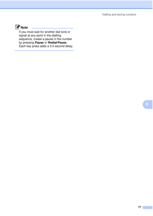 Page 89Dialling and storing numbers77
8
Note
If you must wait for another dial tone or 
signal at any point in the dialling 
sequence, create a pause in the number 
by pressing Pause or Redial/Pause. 
Each key press adds a 3.5-second delay.
 
 