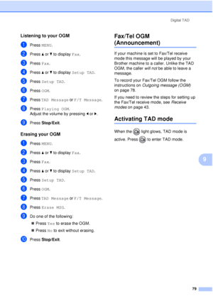 Page 91Digital TAD79
9
Listening to your OGM9
aPress MENU.
bPress aor b to display  Fax.
cPress Fax.
dPress aor b to display  Setup TAD.
ePress Setup TAD.
fPress OGM.
gPress TAD Message  or F/T Message .
hPress Playing OGM .
Adjust the volume by pressing  dor c.
iPress  Stop/Exit.
Erasing your OGM9
aPress MENU.
bPress aor b to display  Fax.
cPress Fax.
dPress aor b to display  Setup TAD.
ePress Setup TAD.
fPress OGM.
gPress TAD Message  or F/T Message .
hPress Erase MSG.
iDo one of the following:
„ Press  Yes...