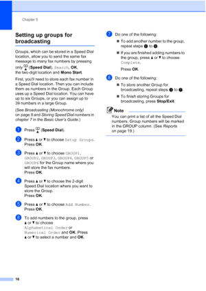 Page 22Chapter 5
16
Setting up groups for 
broadcasting5
Groups, which can be stored in a Speed Dial 
location, allow you to send the same fax 
message to many fax numbers by pressing 
only (Speed Dial), Search, OK, 
the two-digit location and Mono Start.
First, youll need to store each fax number in 
a Speed Dial location. Then you can include 
them as numbers in the Group. Each Group 
uses up a Speed Dial location. You can have 
up to six Groups, or you can assign up to 
39 numbers in a large Group.
(See...