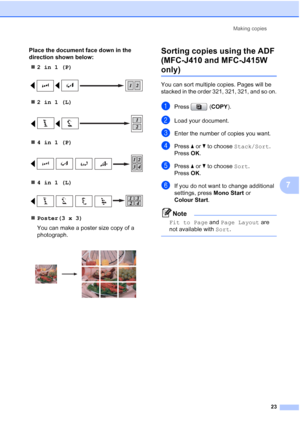 Page 29Making copies
23
7
Place the document face down in the 
direction shown below:
2in1(P)
 
2in1(L)
 
4in1(P)
 
4in1(L)
 
Poster(3 x 3)
You can make a poster size copy of a 
photograph.
 
Sorting copies using the ADF 
(MFC-J410 and MFC-J415W 
only)7
You can sort multiple copies. Pages will be 
stacked in the order 321, 321, 321, and so on.
aPress (COPY).
bLoad your document.
cEnter the number of copies you want.
dPress aorb to choose Stack/Sort.
Press OK.
ePress aorb to choose Sort.
Press OK.
fIf you...