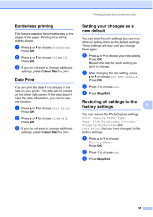 Page 37Printing photos from a memory card
31
8
Borderless printing8
This feature expands the printable area to the 
edges of the paper. Printing time will be 
slightly slower.
aPress aorb to choose Borderless.
Press OK.
bPress aorb to choose Off (or On).
Press OK.
cIf you do not want to change additional 
settings, press Colour Start to print. 
Date Print8
You can print the date if it is already in the 
data on your photo. The date will be printed 
on the lower right corner. If the data doesn’t 
have the date...