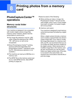 Page 3125
8
8
PhotoCapture Center™ 
operations
8
Memory cards folder 
structures8
Your machine is designed to be compatible 
with modern digital camera image files, 
memory cards; however, please read the 
points below to avoid errors:
The image file extension must be .JPG 
(other image file extensions like .JPEG, 
.TIF, .GIF and so on will not be 
recognized).
Direct PhotoCapture Center™ printing 
must be performed separately from 
PhotoCapture Center™ operations using 
the PC. (Simultaneous operation is not...