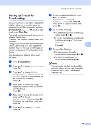 Page 25Dialing and storing numbers21
5
Setting up Groups for 
Broadcasting5
Groups, which can be stored on a Speed Dial 
location, allow you to send the same fax 
message to many fax numbers by pressing 
(Speed Dial ), Search,  OK, the two-digit 
location and  Black Start.
First, youll need to store each fax number in 
a Speed Dial location. 
(uuBasic User’s Guide:  Storing Speed Dial 
numbers ) 
Then you can include them as numbers in the 
Group. Each Group uses up a Speed Dial 
location. You can have up to...