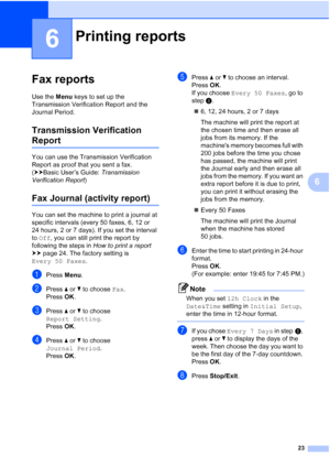 Page 2723
6
6
Fax reports6
Use the Menu keys to set up the 
Transmission Verification Report and the 
Journal Period.
Transmission Verification 
Report6
You can use the Transmission Verification 
Report as proof that you sent a fax. 
(uuBasic User’s Guide:  Transmission 
Verification Report )
Fax Journal (activity report)6
You can set the machine to print a journal at 
specific intervals (every 50 faxes, 6, 12 or 
24 hours, 2 or 7 days). If you set the interval 
to Off , you can still print the report by...