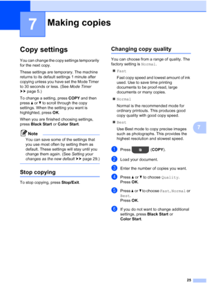 Page 2925
7
7
Copy settings7
You can change the copy settings temporarily 
for the next copy.
These settings are temporary. The machine 
returns to its default settings 1 minute after 
copying unless you have set the Mode Timer 
to 30 seconds or less. (See Mode Timer 
uu page 5.)
To change a setting, press  COPY and then 
press  aor b to scroll through the copy 
settings. When the setting you want is 
highlighted, press  OK.
When you are finished choosing settings, 
press  Black Start  or Color Start .
Note
You...