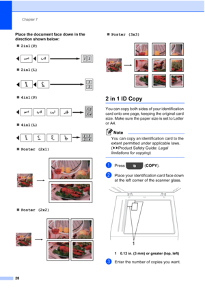 Page 32Chapter 7
28
Place the document face down in the 
direction shown below:  2in1(P)
 
2in1(L)
 
4in1(P)
 
4in1(L)
 
Poster (2x1)
 
Poster (2x2)
 
Poster (3x3)
 
2 in 1 ID Copy7
You can copy both sides of your identification 
card onto one page, keeping the original card 
size. Make sure the paper size is set to Letter 
or A4.
Note
You can copy an identification card to the 
extent permitted under applicable laws. 
(uuProduct Safety Guide:  Legal 
limitations for copying )
 
aPress (COPY ).
bPlace...