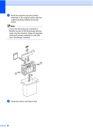 Page 4036
kPack the machine and the printed 
materials in the original carton with the 
original packing material as shown 
below.
Note
If you are returning your machine to 
Brother as part of the Exchange Service, 
pack only the machine. Keep all separate 
parts and printed materials to use with 
your “Exchange” machine.
 
 
lClose the carton and tape it shut.
 