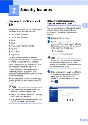 Page 115
2
2
Secure Function Lock 
2.0
2
Secure Function Lock lets you restrict public 
access to certain machine functions: Fax Tx (Fax Transmit)
 Fax Rx (Fax Receive)
 Copy
 Scan
 PhotoCapture Center™ (PCC)
 PC Print
 Colour Print
 Page Limit
This feature also prevents users from 
changing the default settings of the machine 
by limiting access to the menu settings.
Before using the security features you must 
first enter an administrator password.
Access to restricted operations can be 
enabled by...