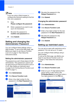 Page 12Chapter 2
6
Note
If you are using a Web browser to 
configure the machines setting for the first 
time, set a password.
1Click 
Please configure the password .
2Enter a password you want to use 
(up to 32 characters).
3Re-enter the password in 
Confirm new password box.
4Click Submit .
 
Setting and changing the 
Administrator Password2
You can configure these settings using a 
Web browser. To set up the Web page, see 
Before you begin to use Secure Function 
Lock 2.0  on page 5. Then follow the...