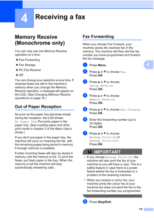 Page 2115
4
4
Memory Receive 
(Monochrome only)
4
You can only use one Memory Receive 
operation at a time: Fax Forwarding
 Fax Storage
 PC-Fax Receive
 Off
You can change your selection at any time. If 
received faxes are still in the machine’s 
memory when you change the Memory 
Receive operation, a message will appear on 
the LCD. (See  Changing Memory Receive 
operations  on page 18.)
Out of Paper Reception4
As soon as the paper tray becomes empty 
during fax reception, the LCD shows 
No Paper Fed . Put...