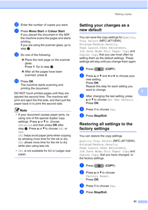 Page 47Making copies41
7
jEnter the number of copies you want.
kPress Mono Start  or Colour Start .
If you placed the document in the ADF, 
the machine scans the pages and starts 
printing.
If you are using the scanner glass, go to 
step l.
lDo one of the following:
 Place the next page on the scanner 
glass. 
Press  1. Go to step m.
 After all the pages have been 
scanned, press  2.
mPress  OK.
The machine starts scanning and 
printing the document.
DO NOT touch printed pages until they are 
ejected the...