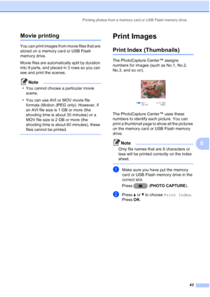 Page 49Printing photos from a memory card or USB Flash memory drive43
8
Movie printing8
You can print images from movie files that are 
stored on a memory card or USB Flash 
memory drive.
Movie files are automatically split by duration 
into 9 parts, and placed in 3 rows so you can 
see and print the scenes.
Note
• You cannot choose a particular movie scene.
• You can use AVI or MOV movie file  formats (Motion JPEG only). However, if 
an AVI file size is 1 GB or more (the 
shooting time is about 30 minutes) or...