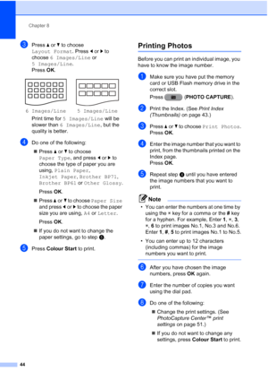 Page 50Chapter 8
44
cPress  aor b to choose 
Layout Format . Press dorc to 
choose  6 Images/Line  or 
5 Images/Line .
Press  OK.
Print time for 5 Images/Line  will be 
slower than  6 Images/Line , but the 
quality is better.
dDo one of the following:
 Press  aor b to choose 
Paper Type , and press d orc to 
choose the type of paper you are 
using,  Plain Paper , 
Inkjet Paper , Brother BP71 , 
Brother BP61  or Other Glossy .
Press  OK.
 Press  aor b to choose Paper Size  
and press  dor c to choose the paper...