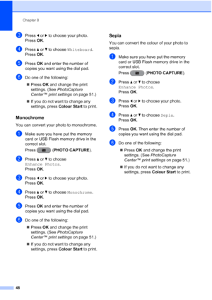 Page 54Chapter 8
48
cPress  dor c to choose your photo.
Press  OK.
dPress  aor b to choose  Whiteboard .
Press  OK.
ePress  OK and enter the number of 
copies you want using the dial pad.
fDo one of the following:
 Press  OK and change the print 
settings. (See  PhotoCapture 
Center™ print settings  on page 51.)
 If you do not want to change any 
settings, press  Colour Start to print.
Monochrome8
You can convert your photo to monochrome.
aMake sure you have put the memory 
card or USB Flash memory drive in...