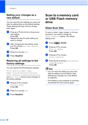 Page 60Chapter 8
54
Setting your changes as a 
new default8
You can save the print settings you use most 
often by setting them as the default settings. 
These settings will stay until you change 
them again.
aPress  aor b and  dor c to choose your 
new setting.
Press  OK.
Repeat this step for each setting you 
want to change.
bAfter changing the last setting, press 
a or b to choose  Set New Default .
Press  OK.
cPress  1 to choose  Yes.
dPress Stop/Exit.
Restoring all settings to the 
factory settings8
You...