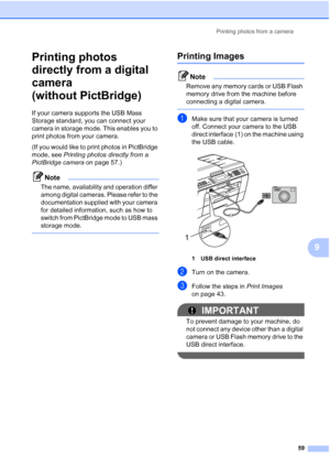 Page 65Printing photos from a camera59
9
Printing photos 
directly from a digital 
camera 
(without PictBridge)
9
If your camera supports the USB Mass 
Storage standard, you can connect your 
camera in storage mode. This enables you to 
print photos from your camera.
(If you would like to print photos in PictBridge 
mode, see Printing photos directly from a 
PictBridge camera on page 57.) 
Note
The name, availability and operation differ 
among digital cameras. Please refer to the 
documentation supplied with...