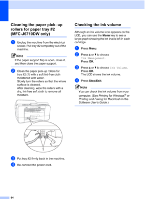 Page 7064
Cleaning the paper pick- up 
rollers for paper tray #2 
(MFC-J6710DW only)A
aUnplug the machine from the electrical 
socket. Pull tray #2 completely out of the 
machine.
Note
If the paper support flap is open, close it, 
and then close the paper support.
 
bClean the paper pick-up rollers for 
tray #2 (1) with a soft lint-free cloth 
moistened with water.
Slowly turn the rollers so that the whole 
surface is cleaned.
After cleaning, wipe the rollers with a 
dry, lint-free soft cloth to remove all...