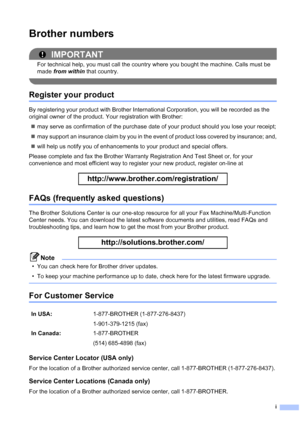 Page 20i
Brother numbers
IMPORTANT
For technical help, you must call the country where you bought the machine. Calls must be 
made from within  that country.
 
Register your product
By registering your product with Brother International Corporation, you will be recorded as the 
original owner of the product. Your registration with Brother:
 may serve as confirmation of the purchase date of your product should you lose your receipt;
 may support an insurance claim by you in the event of product loss covered by...