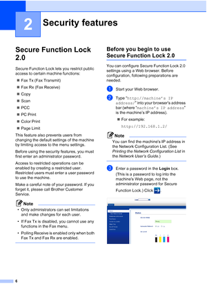 Page 1926
2
Secure Function Lock 
2.0
2
Secure Function Lock lets you restrict public 
access to certain machine functions: Fax Tx (Fax Transmit)
 Fax Rx (Fax Receive)
 Copy
 Scan
 PCC
 PC Print
 Color Print
 Page Limit
This feature also prevents users from 
changing the default settings of the machine 
by limiting access to the menu settings.
Before using the security features, you must 
first enter an administrator password.
Access to restricted operations can be 
enabled by creating a restricted user....