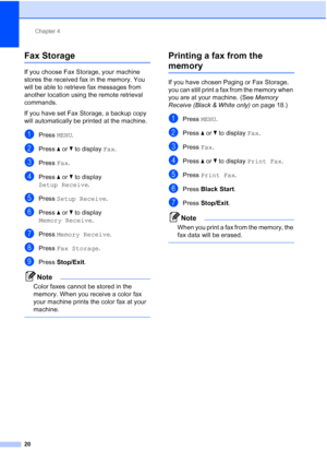 Page 206Chapter 4
20
Fax Storage4
If you choose Fax Storage, your machine 
stores the received fax in the memory. You 
will be able to retrieve fax messages from 
another location using the remote retrieval 
commands.
If you have set Fax Storage, a backup copy 
will automatically be printed at the machine.
aPress  MENU.
bPress  aor b to display  Fax.
cPress Fax.
dPress  aor b to display 
Setup Receive .
ePress Setup Receive .
fPress aor b to display 
Memory Receive .
gPress Memory Receive .
hPress Fax Storage ....