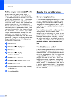 Page 216Chapter 5
30
Setting up your area code (USA only)5
When returning calls from the Caller ID 
history your machine will automatically dial 
“1” plus the area code for all calls. If your local 
dialing plan requires that the “1” not be used 
for calls within your area code, enter your 
area code in this setting. With the area code 
setting, calls returned from the Caller ID 
history to numbers  within your area code will 
be dialed using 10 digits (area code + 7-digit 
number). If your dialing plan does not...