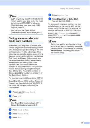 Page 219Dialing and storing numbers33
5
Note
• (USA only) If you redial from the Caller ID history outside your area code, you must 
set up your AREA CODE in advance. 
(See  Setting up your area code (USA 
only)  on page 30.)
• You can print the Caller ID List. (See  How to print a report  on page 40.) 
 
Dialing access codes and 
credit card numbers5
Sometimes, you may want to choose from 
several long distance carriers when you send 
a fax. Rates may vary depending on the time 
and destination. To take...