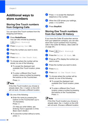 Page 220Chapter 5
34
Additional ways to 
store numbers
5
Storing One Touch numbers 
from Outgoing Calls5
You can store One Touch numbers from the 
Outgoing Call history. 
aPress  Redial/Pause .
You can also choose by pressing 
(Call History ).
bPress Outgoing Call  tab.
cPress the number you want to store.
dPress More.
ePress  Add to One Touch Dial .
fTo choose where the number will be 
stored, do one of the following:
 To accept the displayed next 
available One Touch location, press 
OK.
 To enter a...