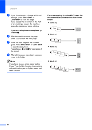 Page 230Chapter 7
44
hIf you do not want to change additional 
settings, press  Black Start or 
Color Start  to scan the page.
If you placed the document in the ADF 
or are making a poster, the machine 
scans the pages and starts printing.
If you are using the scanner glass, go 
to step i.
iAfter the machine scans the page, 
press Yes to scan the next page.
jPlace the next page on the scanner 
glass. Press  Black Start or Color Start  
to scan the document.
Repeat steps i and j for each page of 
the layout....