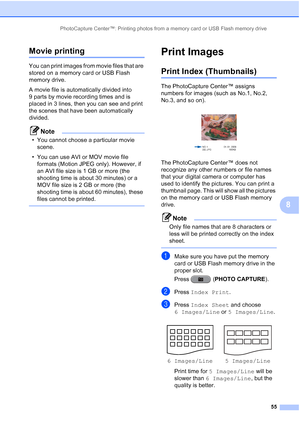 Page 241PhotoCapture Center™: Printing photos from a memory card or USB Flash memory drive55
8
Movie printing8
You can print images from movie files that are 
stored on a memory card or USB Flash 
memory drive.
A movie file is automatically divided into 
9 parts by movie recording times and is 
placed in 3 lines, then you can see and print 
the scenes that have been automatically 
divided.
Note
• You cannot choose a particular movie scene.
• You can use AVI or MOV movie file  formats (Motion JPEG only). However,...