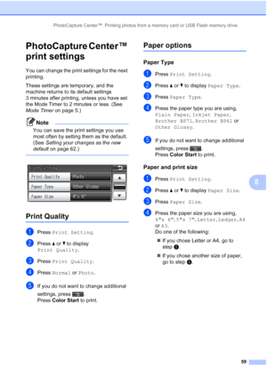 Page 245PhotoCapture Center™: Printing photos from a memory card or USB Flash memory drive59
8
PhotoCapture Center™ 
print settings
8
You can change the print settings for the next 
printing. 
These settings are temporary, and the 
machine returns to its default settings 
3 minutes after printing, unless you have set 
the Mode Timer to 2 minutes or less. (See 
Mode Timer on page 5.)
Note
You can save the print settings you use 
most often by setting them as the default. 
(See Setting your changes as the new...