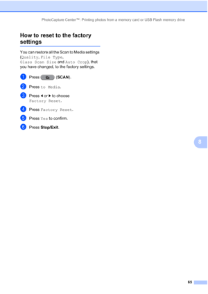 Page 251PhotoCapture Center™: Printing photos from a memory card or USB Flash memory drive65
8
How to reset to the factory 
settings8
You can restore all the Scan to Media settings 
(Quality, 
File Type , 
Glass Scan Size  and Auto Crop ), that 
you have changed, to the factory settings.
aPress (SCAN).
bPress  to Media.
cPress dor c to choose 
Factory Reset .
dPress Factory Reset .
ePress Yes to confirm.
fPress Stop/Exit .
 