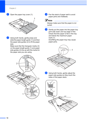 Page 45Chapter 2
14
bOpen the paper tray cover (1). 
cUsing both hands, gently press and 
slide the paper length guide (1) and then 
the paper side guides (2) to fit the paper 
size.
Make sure that the triangular marks (3) 
on the paper length guide (1) and paper 
side guides (2) line up with the marks for 
the paper size you are using.
 
dFan the stack of paper well to avoid 
paper jams and misfeeds.
Note
Always make sure that the paper is not 
curled.
 
eGently put the paper into the paper tray 
print side...