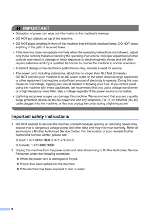 Page 98
IMPORTANT
• Disruption of power can wipe out information in the machines memory.
• DO NOT put objects on top of the machine.
• DO NOT place anything in front of the machine that will block received faxes. DO NOT place 
anything in the path of received faxes.
• If the machine does not operate normally when the operating instructions are followed, adjust 
only those controls that are covered by the operating instructions. Improper adjustment of other 
controls may result in damage or minor exposure to...