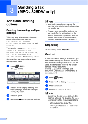 Page 126
3
Additional sending 
options
3
Sending faxes using multiple 
settings3
When you send a fax you can choose a  
combination of settings, such as 
Fax Resolution, Contrast, 
Glass ScanSize , Real Time TX  and 
Preview .
You can also choose:  Call History, 
Speed Dial ,  Broadcasting , 
Delayed Fax , Batch TX,  Polled TX, 
Polling RX , Overseas Mode , 
Set New Default , and Factory Reset .
Some settings are only available when 
sending mono faxes.
aPress ( FAX).
The LCD shows:
 
bPress  dor c to display a...