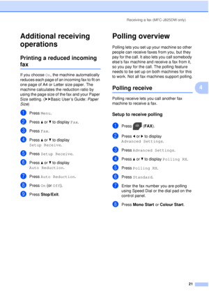 Page 27Receiving a fax (MFC-J825DW only)21
4
Additional receiving 
operations
4
Printing a reduced incoming 
fax4
If you choose On, the machine automatically 
reduces each page of an incoming fax to fit on 
one page of A4 or Letter size paper. The 
machine calculates the reduction ratio by 
using the page size of the fax and your Paper 
Size setting. ( uuBasic User’s Guide:  Paper 
Size )
aPress  Menu.
bPress aor b to display  Fax.
cPress Fax.
dPress aor b to display 
Setup Receive .
ePress Setup Receive ....