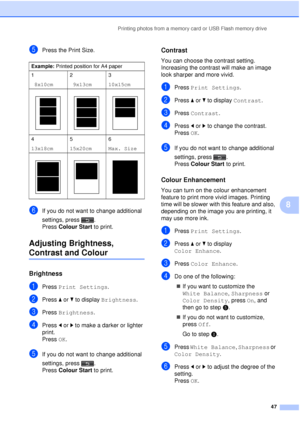 Page 53Printing photos from a memory card or USB Flash memory drive47
8
ePress the Print Size.
fIf you do not want to change additional 
settings, press .
Press Colour Start  to print.
Adjusting Brightness, 
Contrast and Colour8
Brightness8
aPress Print Settings .
bPress aor b to display  Brightness .
cPress Brightness .
dPress dor c to make a darker or lighter 
print.
Press  OK.
eIf you do not want to change additional 
settings, press .
Press Colour Start  to print.
Contrast8
You can choose the contrast...