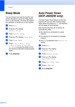Page 8Chapter 1
2
Sleep Mode1
You can choose how long the machine will 
remain idle before it goes into Sleep Mode 
(from 1 to 60 minutes). The timer will restart if 
any operation is carried out on the machine.
aPress  Menu.
bPress  aor b to display 
General Setup .
cPress General Setup .
dPress aor b to display  Sleep Mode .
ePress Sleep Mode .
fPress 1 Min , 2 Mins,  3 Mins, 
5 Mins,  10 Mins,  30 Mins or 
60 Mins to choose the length of time 
the machine is idle before entering sleep 
mode.
gPress...