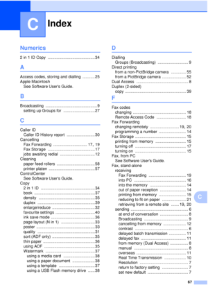 Page 73Index
67
C
C
Numerics
2 in 1 ID Copy .......................................... 34
A
Access codes, storing and dialling ........... 25
Apple Macintosh See Software Users Guide.
B
Broadcasting .............................................. 9
setting up Groups for
 ............................ 27
C
Caller ID Caller ID History report
 ......................... 30
Cancelling Fax Forwarding
 .............................. 17, 19
Fax Storage
 .......................................... 17
jobs awaiting redial...