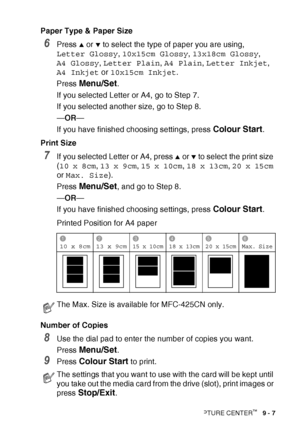 Page 109WALK-UP PHOTOCAPTURE CENTER™   9 - 7
Paper Type & Paper Size
6Press ▲ or ▼ to select the type of paper you are using, 
Letter Glossy , 10x15cm Glossy , 13x18cm Glossy , 
A4 Glossy , Letter Plain , A4 Plain , Letter Inkjet , 
A4 Inkjet  or 10x15cm Inkjet .
Press 
Menu/Set.
If you selected Letter or A4, go to Step 7.
If you selected another size, go to Step 8.
— OR —
If you have finished choosing settings, press 
Colour Start.
Print Size
7If you selected Letter or A4, press ▲ or ▼ to select the print size...