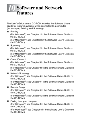 Page 11810 - 1   SOFTWARE AND NETWORK FEATURES
10
The User’s Guide on the CD-ROM includes the Software User’s 
Guide for features available when connected to a computer 
(for example, Printing and Scanning). 
■Printing
(For Windows
®, see Chapter 1 in the Software User’s Guide on 
the CD-ROM.)
(For Macintosh
®, see Chapter 8 in the Software User’s Guide on 
the CD-ROM.)
■ Scanning
(For Windows
®, see Chapter 2 in the Software User’s Guide on 
the CD-ROM.)
(For Macintosh
®, see Chapter 9 in the Software User’s...